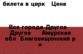 2 билета в цирк › Цена ­ 800 - Все города Другое » Другое   . Амурская обл.,Благовещенский р-н